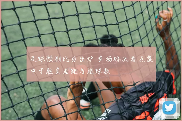 足球预测比分出炉 多场对决看点集中于胜负差距与进球数