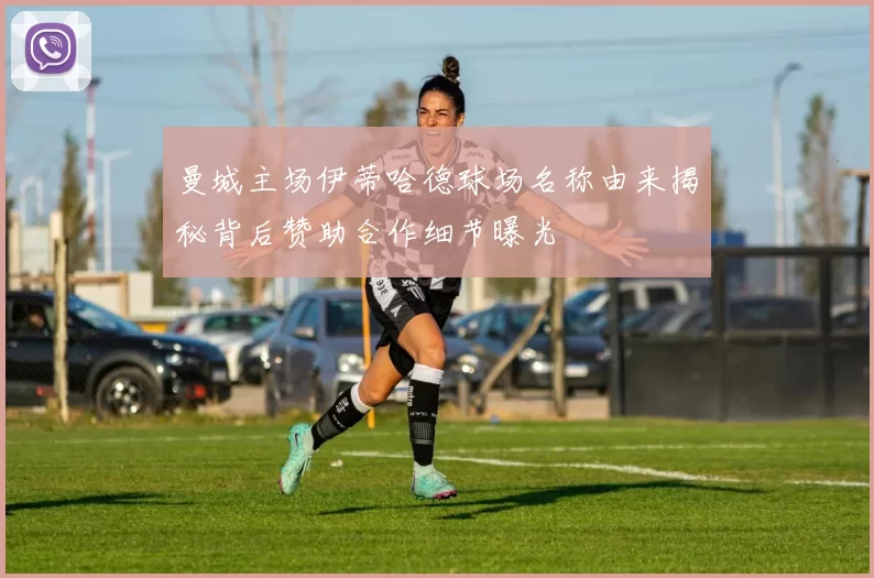 曼城主场伊蒂哈德球场名称由来揭秘背后赞助合作细节曝光