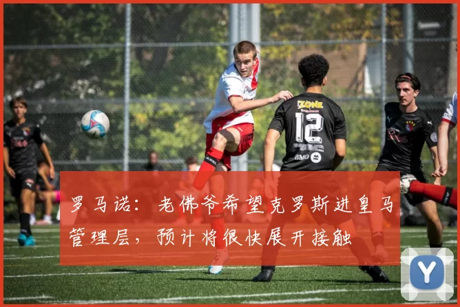 罗马诺:老佛爷希望克罗斯进皇马管理层,预计将很快展开接触