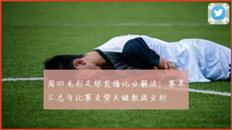 周四竞彩足球直播比分解读:赛果汇总与比赛走势关键数据分析