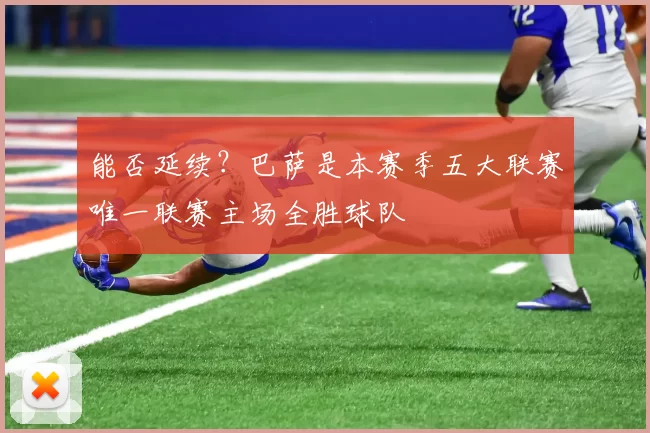 能否延续？巴萨是本赛季五大联赛唯一联赛主场全胜球队