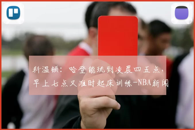 科温顿：哈登能玩到凌晨四五点，早上七点又准时起床训练-NBA新闻