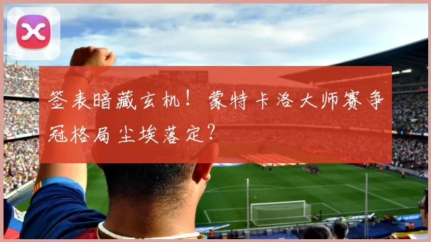 签表暗藏玄机!蒙特卡洛大师赛争冠格局尘埃落定?