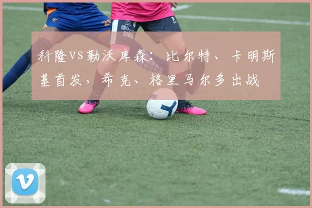 科隆vs勒沃库森：比尔特、卡明斯基首发，希克、格里马尔多出战