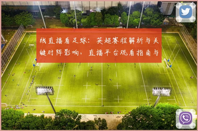 线直播看足球：英超赛程解析与关键对阵影响，直播平台观看指南与比分关注要点