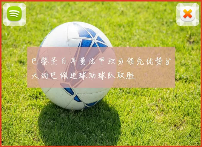 巴黎圣日耳曼法甲积分领先优势扩大姆巴佩进球助球队取胜