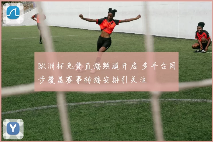 欧洲杯免费直播频道开启 多平台同步覆盖赛事转播安排引关注