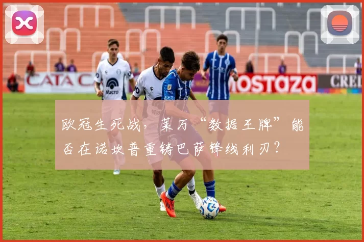 欧冠生死战,莱万“数据王牌”能否在诺坎普重铸巴萨锋线利刃?