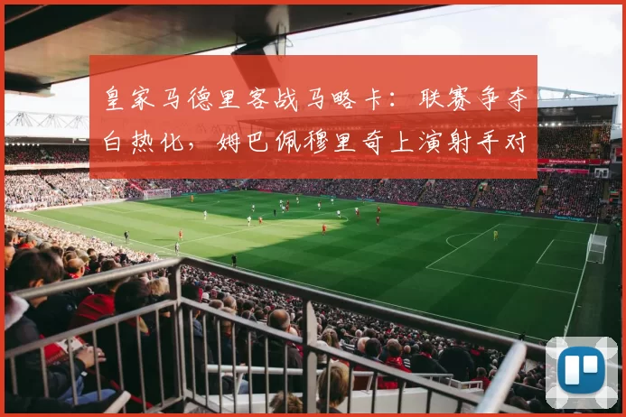 皇家马德里客战马略卡：联赛争夺白热化，姆巴佩穆里奇上演射手对决