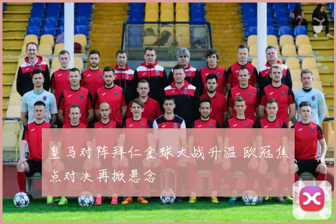 皇马对阵拜仁金球大战升温 欧冠焦点对决再掀悬念