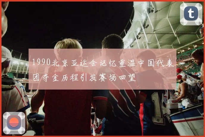 1990北京亚运会记忆重温中国代表团夺金历程引发赛场回望