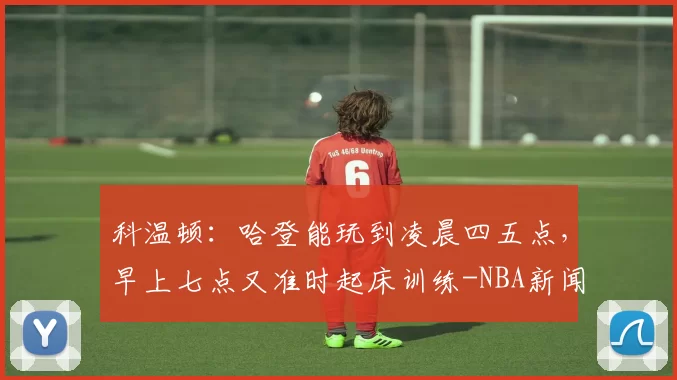 科温顿：哈登能玩到凌晨四五点，早上七点又准时起床训练-NBA新闻